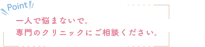 一人で悩まないで。専門のクリニックにご相談ください。