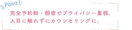 完全予約制・個室でプライバシー重視。人目に触れずにカウンセリングに。