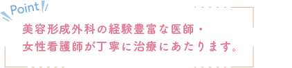 美容形成外科の経験豊富な医師・女性看護師が丁寧に治療にあたります。