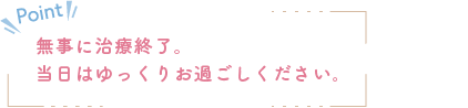 無事に治療終了。当日はゆっくりお過ごしください。