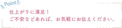 仕上がりに満足！ご不安などあれば、お気軽にお伝えください。