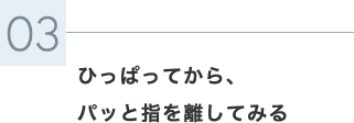 ひっぱってから、パッと指を離してみる